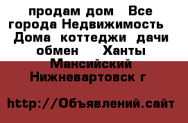 продам дом - Все города Недвижимость » Дома, коттеджи, дачи обмен   . Ханты-Мансийский,Нижневартовск г.